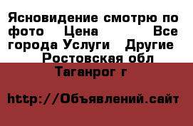 Ясновидение смотрю по фото  › Цена ­ 2 000 - Все города Услуги » Другие   . Ростовская обл.,Таганрог г.